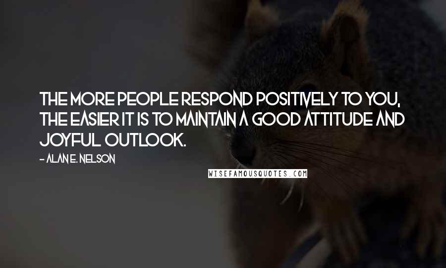 Alan E. Nelson Quotes: The more people respond positively to you, the easier it is to maintain a good attitude and joyful outlook.