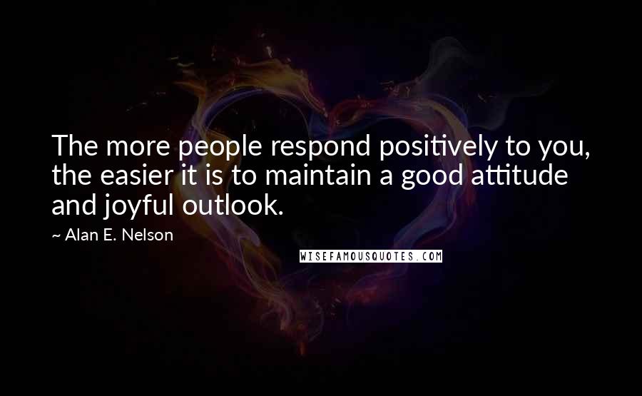 Alan E. Nelson Quotes: The more people respond positively to you, the easier it is to maintain a good attitude and joyful outlook.