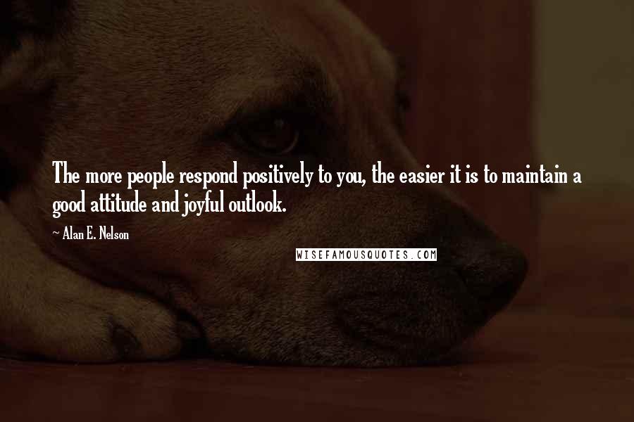 Alan E. Nelson Quotes: The more people respond positively to you, the easier it is to maintain a good attitude and joyful outlook.