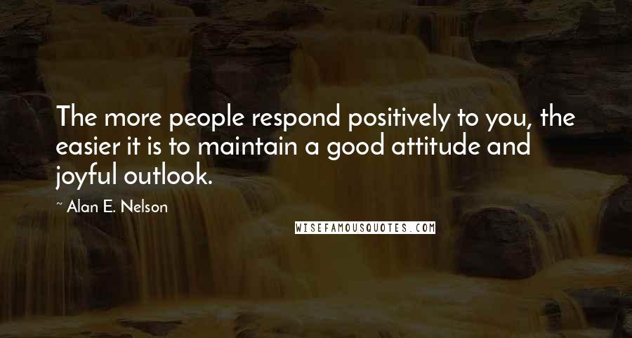 Alan E. Nelson Quotes: The more people respond positively to you, the easier it is to maintain a good attitude and joyful outlook.