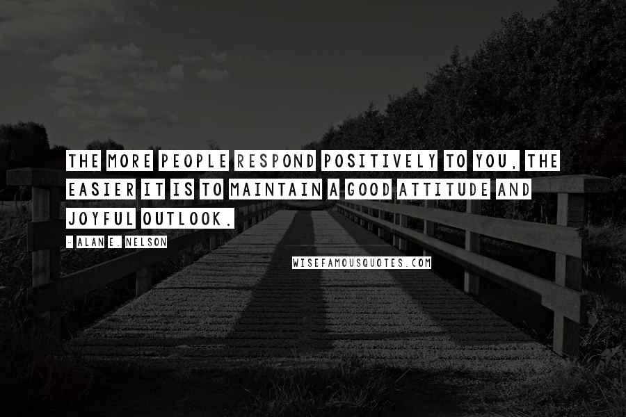 Alan E. Nelson Quotes: The more people respond positively to you, the easier it is to maintain a good attitude and joyful outlook.