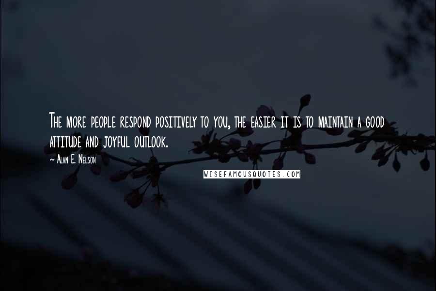Alan E. Nelson Quotes: The more people respond positively to you, the easier it is to maintain a good attitude and joyful outlook.