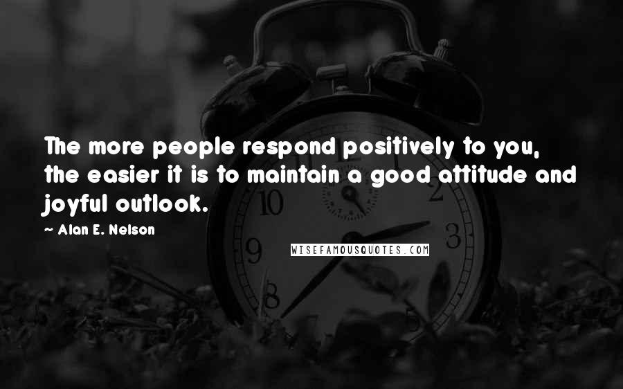 Alan E. Nelson Quotes: The more people respond positively to you, the easier it is to maintain a good attitude and joyful outlook.