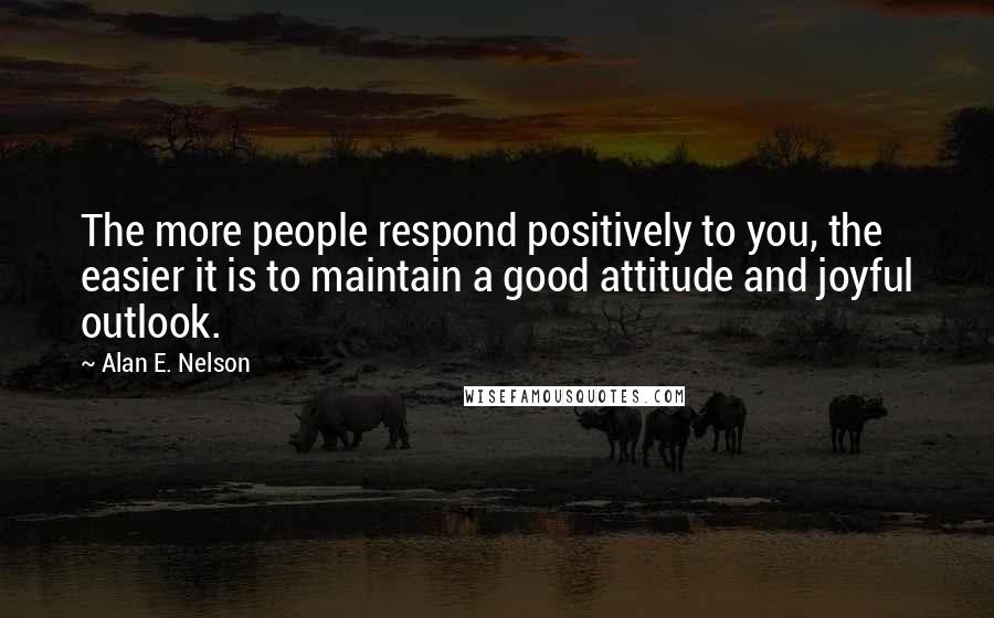 Alan E. Nelson Quotes: The more people respond positively to you, the easier it is to maintain a good attitude and joyful outlook.