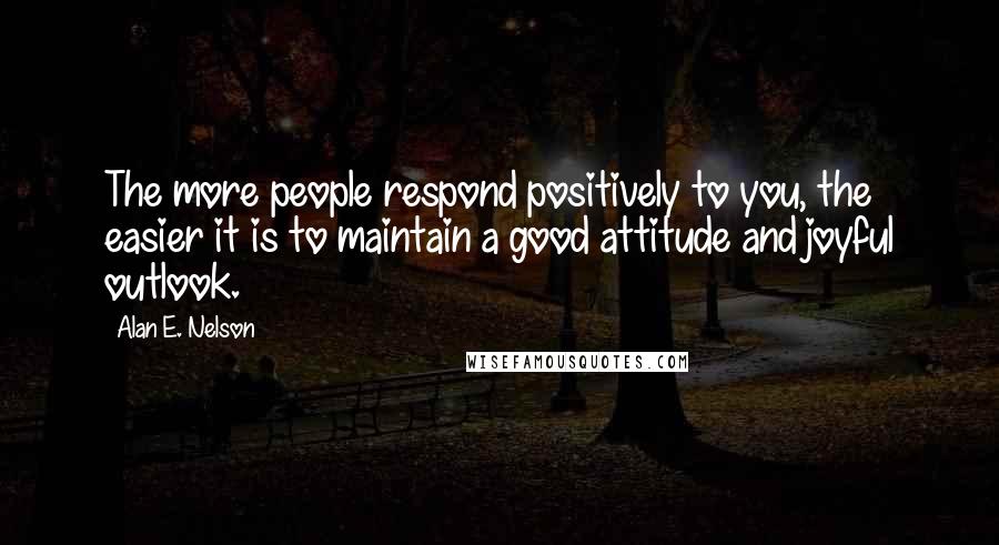Alan E. Nelson Quotes: The more people respond positively to you, the easier it is to maintain a good attitude and joyful outlook.