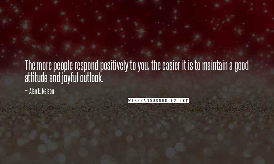 Alan E. Nelson Quotes: The more people respond positively to you, the easier it is to maintain a good attitude and joyful outlook.