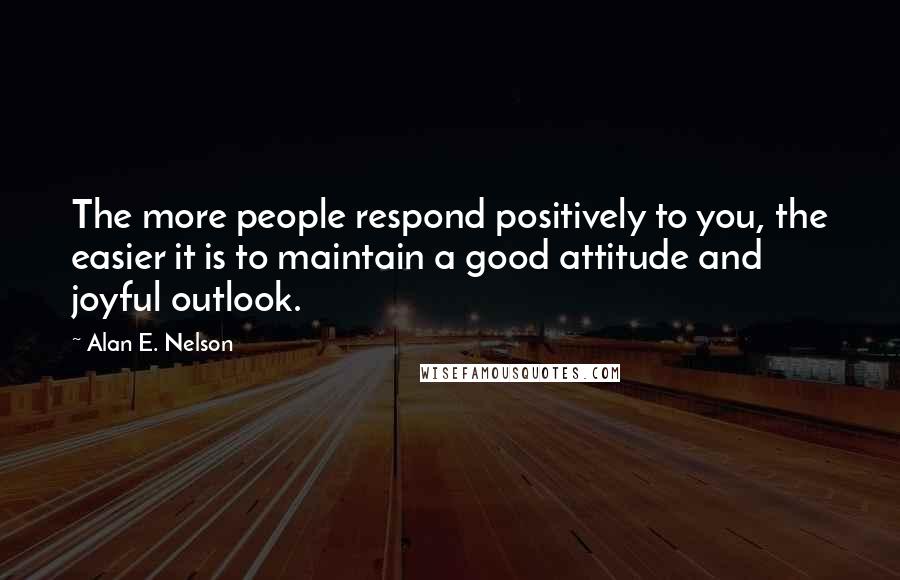 Alan E. Nelson Quotes: The more people respond positively to you, the easier it is to maintain a good attitude and joyful outlook.