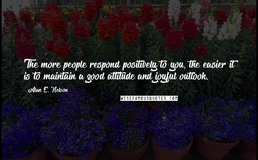 Alan E. Nelson Quotes: The more people respond positively to you, the easier it is to maintain a good attitude and joyful outlook.