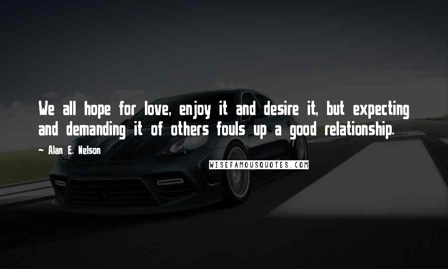 Alan E. Nelson Quotes: We all hope for love, enjoy it and desire it, but expecting and demanding it of others fouls up a good relationship.