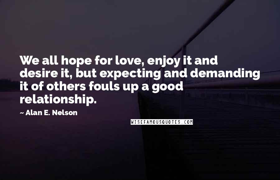 Alan E. Nelson Quotes: We all hope for love, enjoy it and desire it, but expecting and demanding it of others fouls up a good relationship.