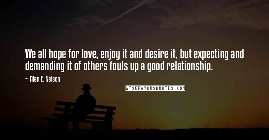 Alan E. Nelson Quotes: We all hope for love, enjoy it and desire it, but expecting and demanding it of others fouls up a good relationship.