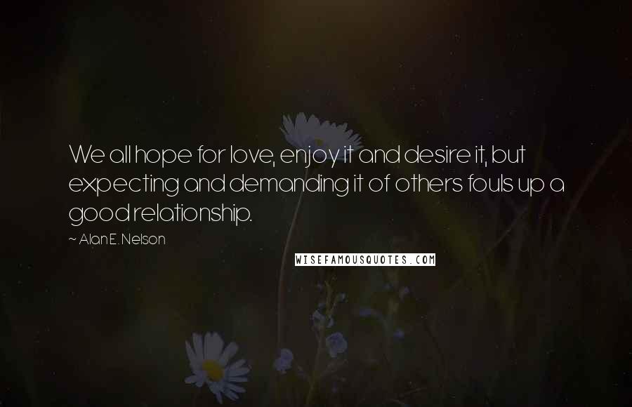 Alan E. Nelson Quotes: We all hope for love, enjoy it and desire it, but expecting and demanding it of others fouls up a good relationship.