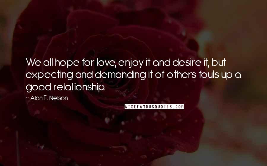 Alan E. Nelson Quotes: We all hope for love, enjoy it and desire it, but expecting and demanding it of others fouls up a good relationship.