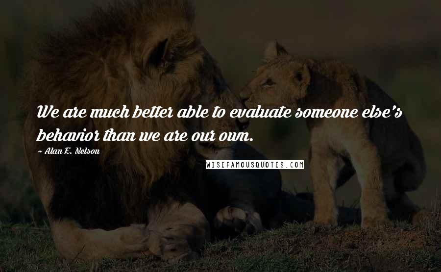 Alan E. Nelson Quotes: We are much better able to evaluate someone else's behavior than we are our own.