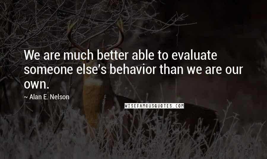 Alan E. Nelson Quotes: We are much better able to evaluate someone else's behavior than we are our own.