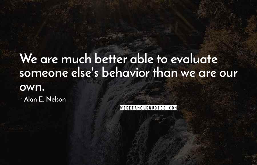 Alan E. Nelson Quotes: We are much better able to evaluate someone else's behavior than we are our own.