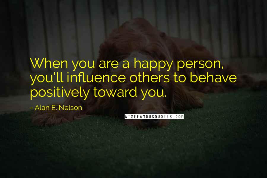 Alan E. Nelson Quotes: When you are a happy person, you'll influence others to behave positively toward you.