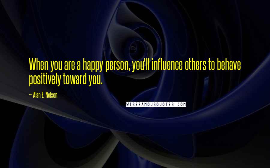 Alan E. Nelson Quotes: When you are a happy person, you'll influence others to behave positively toward you.