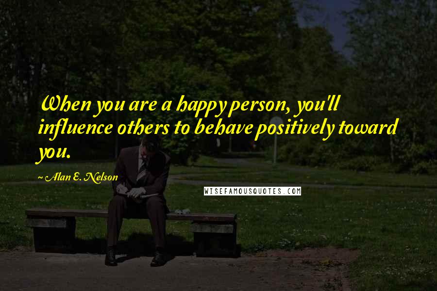 Alan E. Nelson Quotes: When you are a happy person, you'll influence others to behave positively toward you.