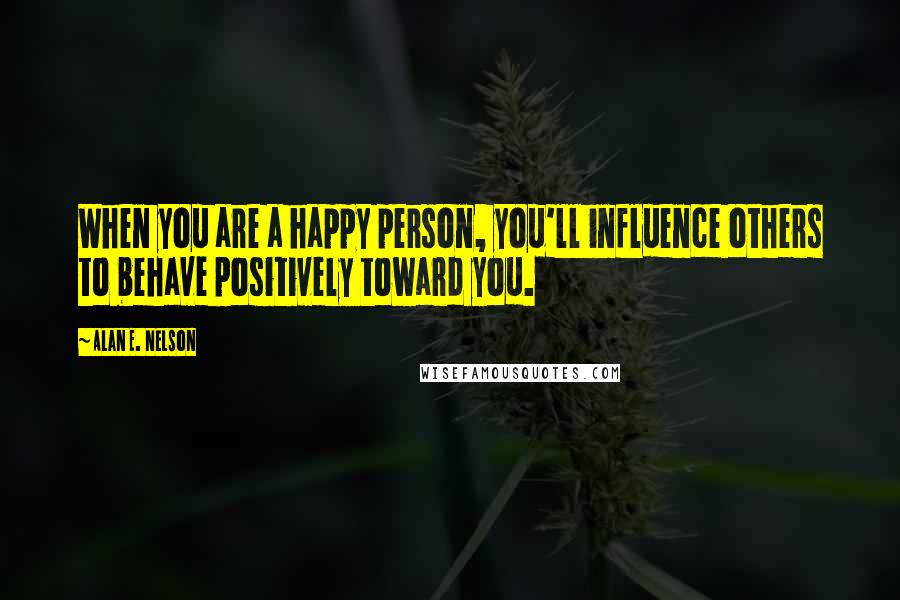 Alan E. Nelson Quotes: When you are a happy person, you'll influence others to behave positively toward you.