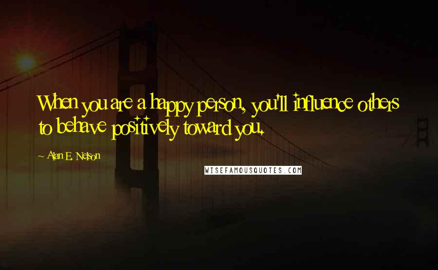 Alan E. Nelson Quotes: When you are a happy person, you'll influence others to behave positively toward you.