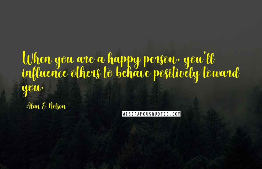 Alan E. Nelson Quotes: When you are a happy person, you'll influence others to behave positively toward you.