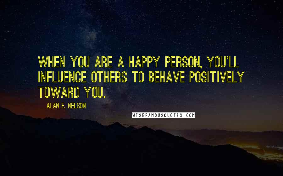 Alan E. Nelson Quotes: When you are a happy person, you'll influence others to behave positively toward you.