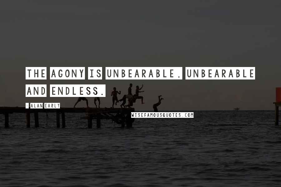 Alan Early Quotes: The agony is unbearable. Unbearable and endless.