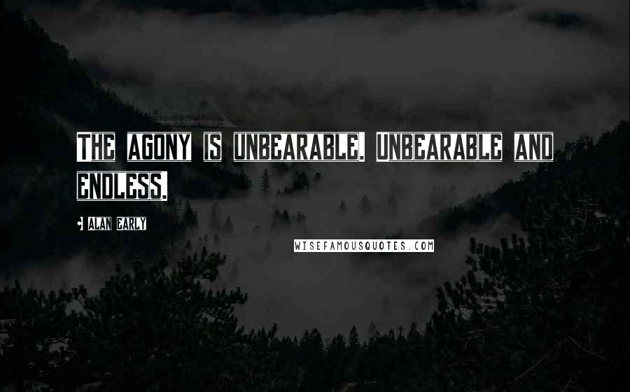 Alan Early Quotes: The agony is unbearable. Unbearable and endless.