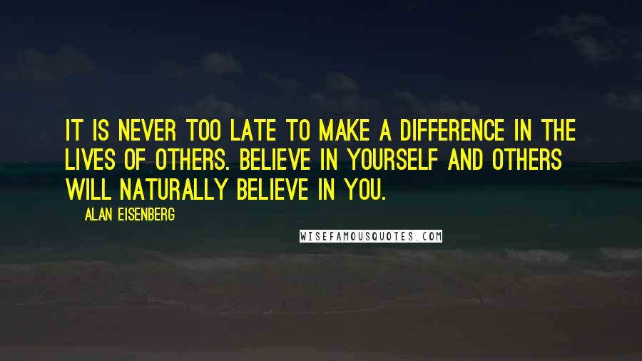 Alan Eisenberg Quotes: It is never too late to make a difference in the lives of others. Believe in yourself and others will naturally believe in you.