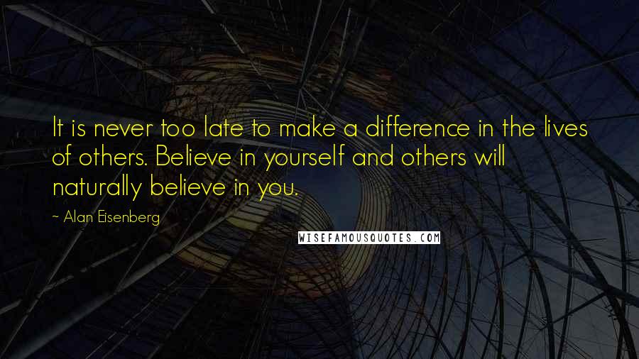 Alan Eisenberg Quotes: It is never too late to make a difference in the lives of others. Believe in yourself and others will naturally believe in you.