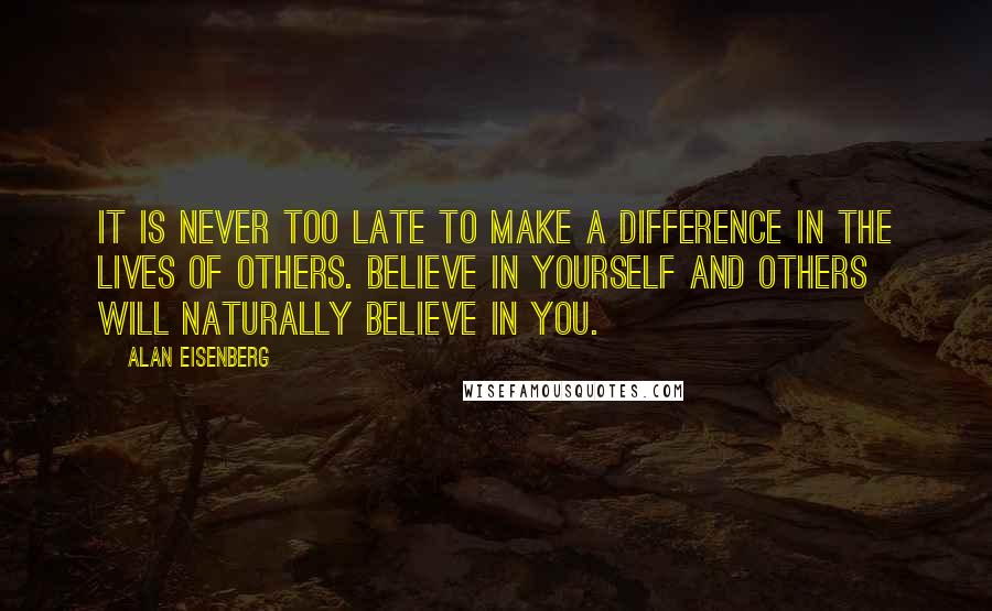 Alan Eisenberg Quotes: It is never too late to make a difference in the lives of others. Believe in yourself and others will naturally believe in you.