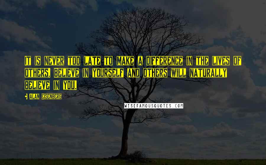 Alan Eisenberg Quotes: It is never too late to make a difference in the lives of others. Believe in yourself and others will naturally believe in you.