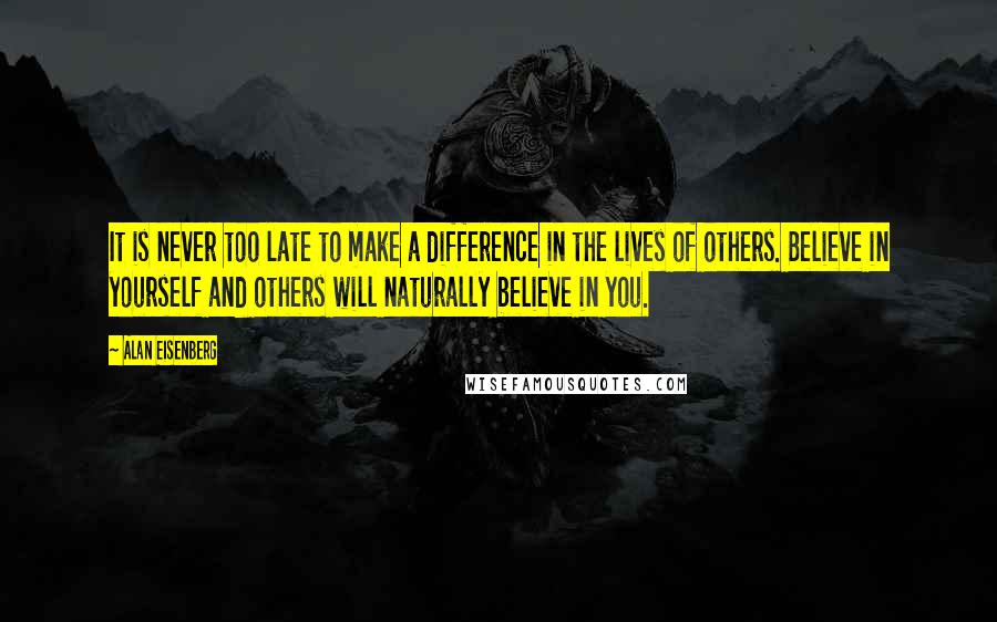 Alan Eisenberg Quotes: It is never too late to make a difference in the lives of others. Believe in yourself and others will naturally believe in you.