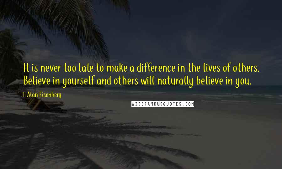 Alan Eisenberg Quotes: It is never too late to make a difference in the lives of others. Believe in yourself and others will naturally believe in you.