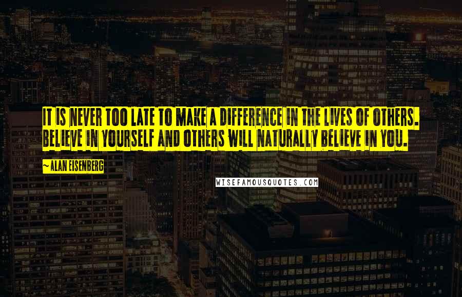 Alan Eisenberg Quotes: It is never too late to make a difference in the lives of others. Believe in yourself and others will naturally believe in you.