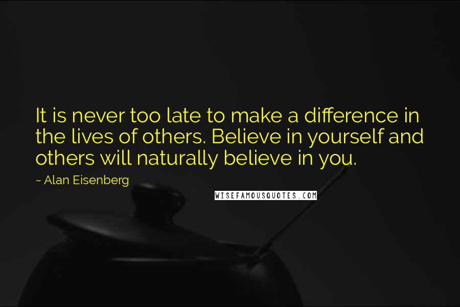 Alan Eisenberg Quotes: It is never too late to make a difference in the lives of others. Believe in yourself and others will naturally believe in you.