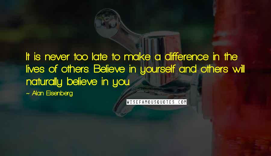 Alan Eisenberg Quotes: It is never too late to make a difference in the lives of others. Believe in yourself and others will naturally believe in you.