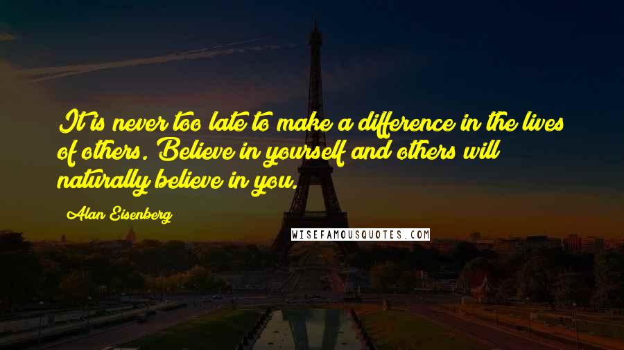 Alan Eisenberg Quotes: It is never too late to make a difference in the lives of others. Believe in yourself and others will naturally believe in you.