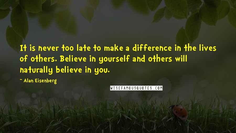 Alan Eisenberg Quotes: It is never too late to make a difference in the lives of others. Believe in yourself and others will naturally believe in you.