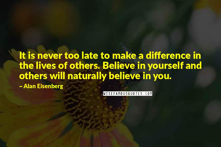 Alan Eisenberg Quotes: It is never too late to make a difference in the lives of others. Believe in yourself and others will naturally believe in you.