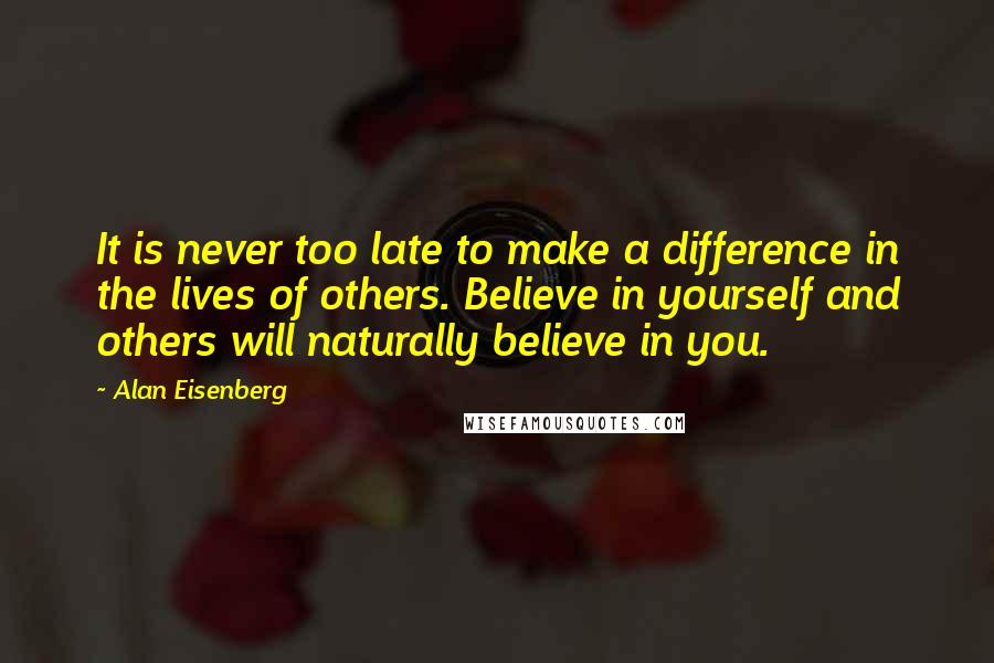 Alan Eisenberg Quotes: It is never too late to make a difference in the lives of others. Believe in yourself and others will naturally believe in you.