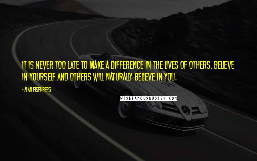 Alan Eisenberg Quotes: It is never too late to make a difference in the lives of others. Believe in yourself and others will naturally believe in you.