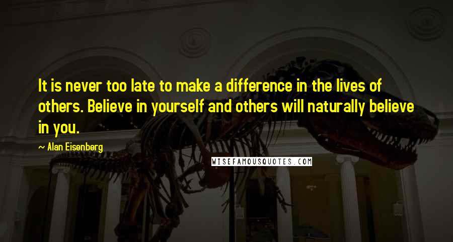 Alan Eisenberg Quotes: It is never too late to make a difference in the lives of others. Believe in yourself and others will naturally believe in you.