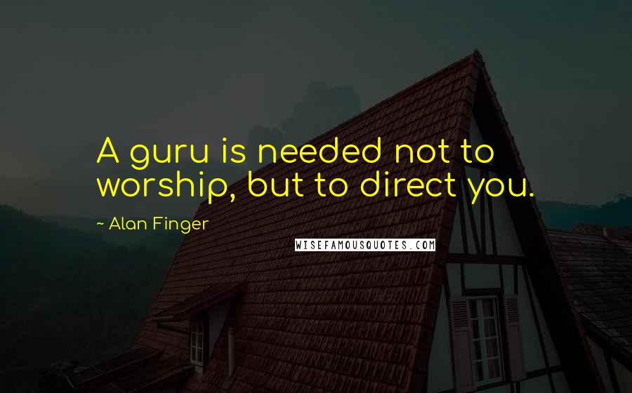 Alan Finger Quotes: A guru is needed not to worship, but to direct you.