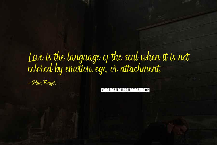 Alan Finger Quotes: Love is the language of the soul when it is not colored by emotion, ego, or attachment.