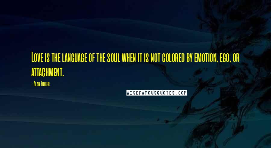 Alan Finger Quotes: Love is the language of the soul when it is not colored by emotion, ego, or attachment.