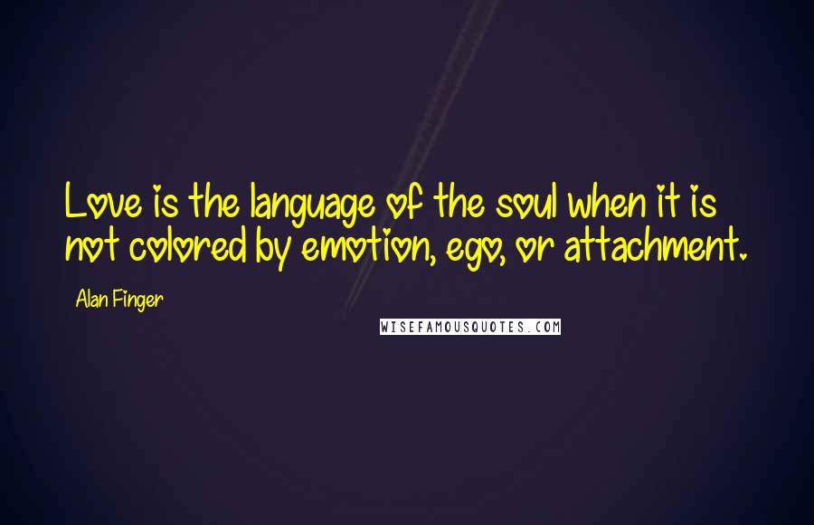 Alan Finger Quotes: Love is the language of the soul when it is not colored by emotion, ego, or attachment.