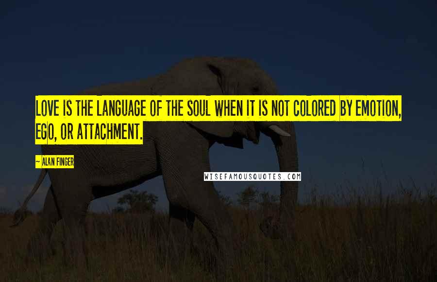 Alan Finger Quotes: Love is the language of the soul when it is not colored by emotion, ego, or attachment.