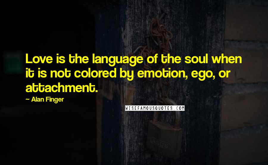 Alan Finger Quotes: Love is the language of the soul when it is not colored by emotion, ego, or attachment.